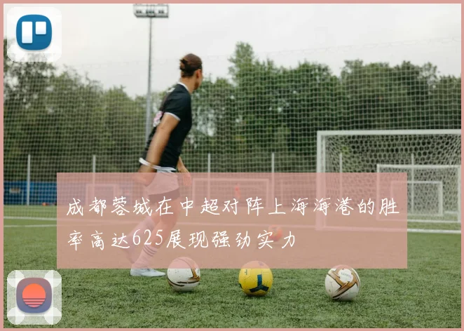成都蓉城在中超对阵上海海港的胜率高达625展现强劲实力