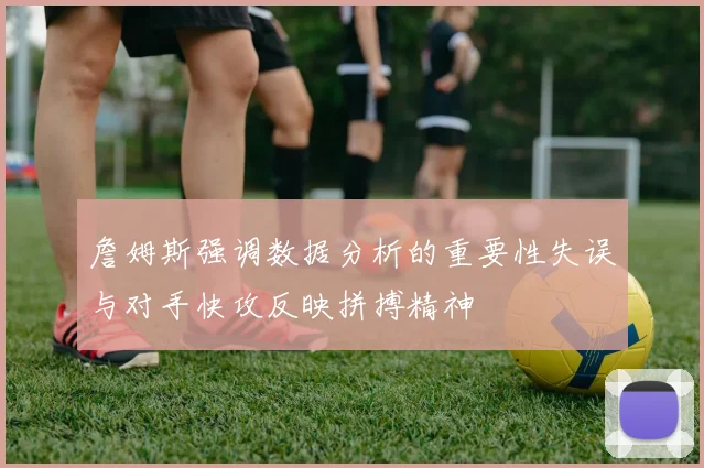 詹姆斯强调数据分析的重要性失误与对手快攻反映拼搏精神
