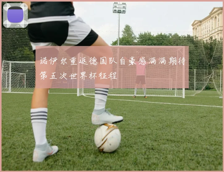 诺伊尔重返德国队自豪感满满期待第五次世界杯征程