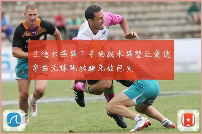 兰德尔强调下半场战术调整让爱德华兹无球跑动避免被包夹