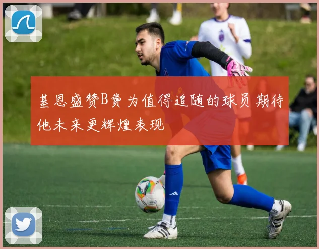 基恩盛赞B费为值得追随的球员期待他未来更辉煌表现