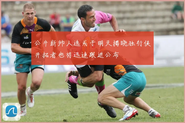公牛新帅人选或于明天揭晓独行侠开拓者也将迅速跟进公布