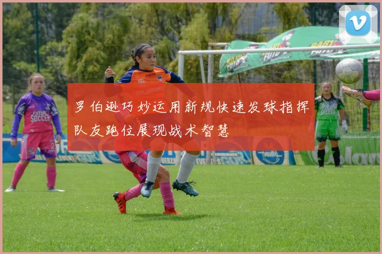 罗伯逊巧妙运用新规快速发球指挥队友跑位展现战术智慧