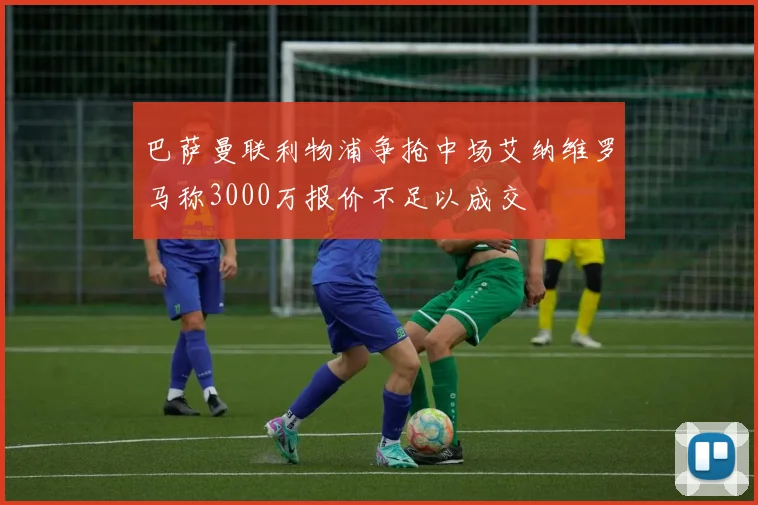 巴萨曼联利物浦争抢中场艾纳维罗马称3000万报价不足以成交