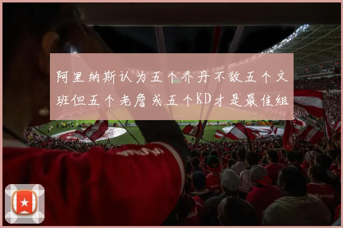 阿里纳斯认为五个乔丹不敌五个文班但五个老詹或五个KD才是最佳组合