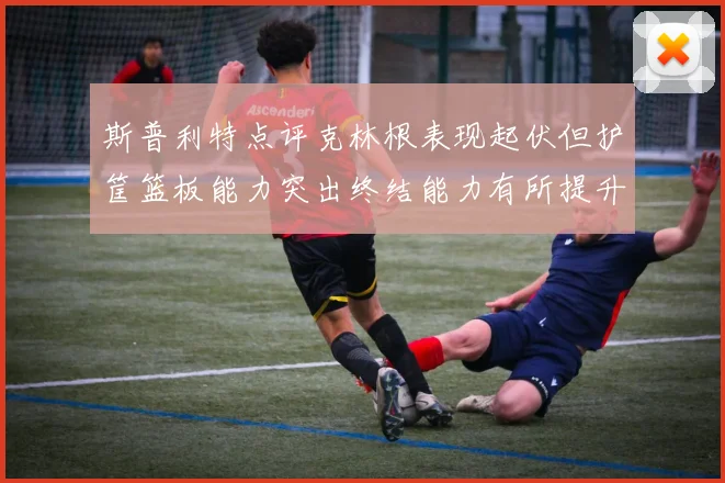 斯普利特点评克林根表现起伏但护筐篮板能力突出终结能力有所提升