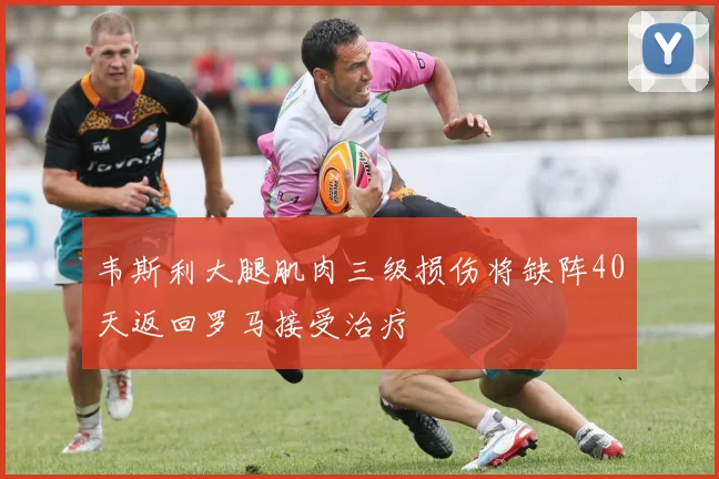 韦斯利大腿肌肉三级损伤将缺阵40天返回罗马接受治疗