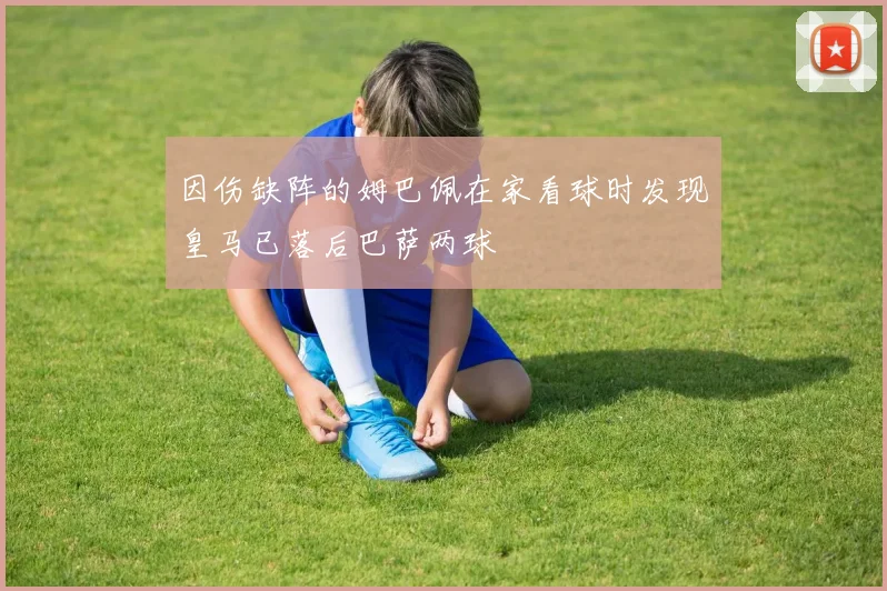 因伤缺阵的姆巴佩在家看球时发现皇马已落后巴萨两球
