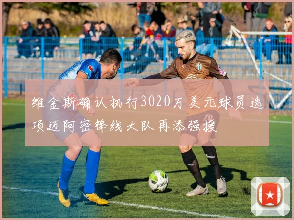 维金斯确认执行3020万美元球员选项迈阿密锋线大队再添强援
