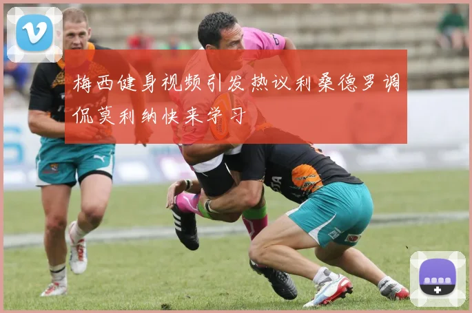 梅西健身视频引发热议利桑德罗调侃莫利纳快来学习