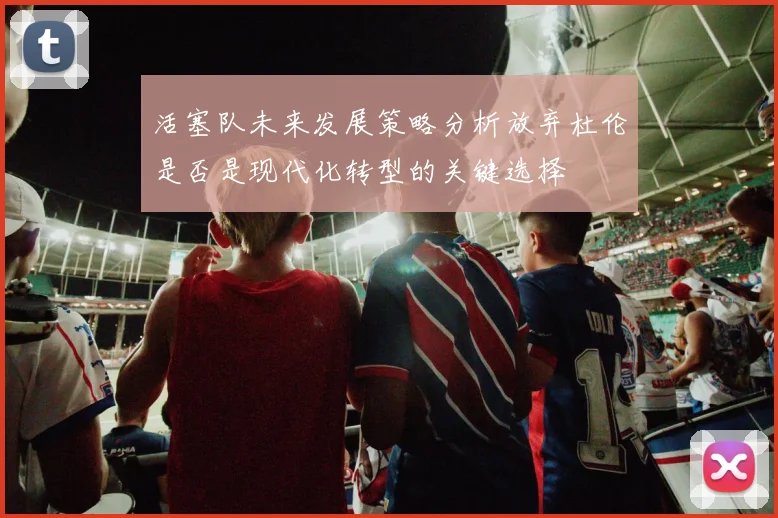 活塞队未来发展策略分析放弃杜伦是否是现代化转型的关键选择