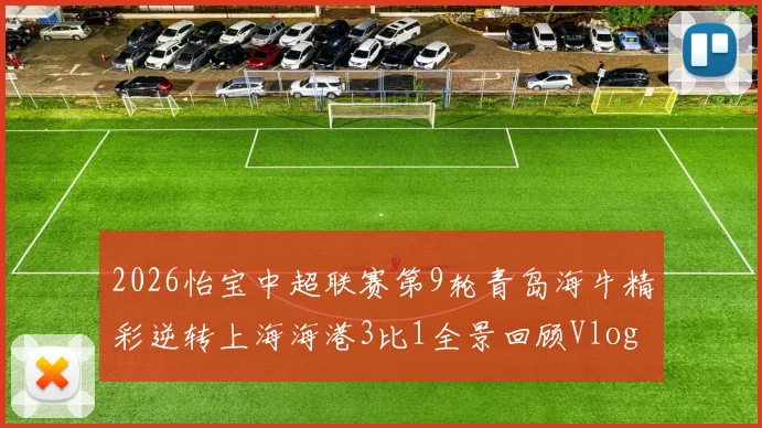 2026怡宝中超联赛第9轮青岛海牛精彩逆转上海海港3比1全景回顾Vlog