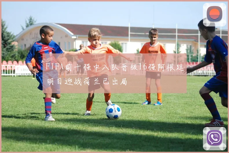 FIFA前十强中八队晋级16强阿根廷明日迎战荷兰已出局