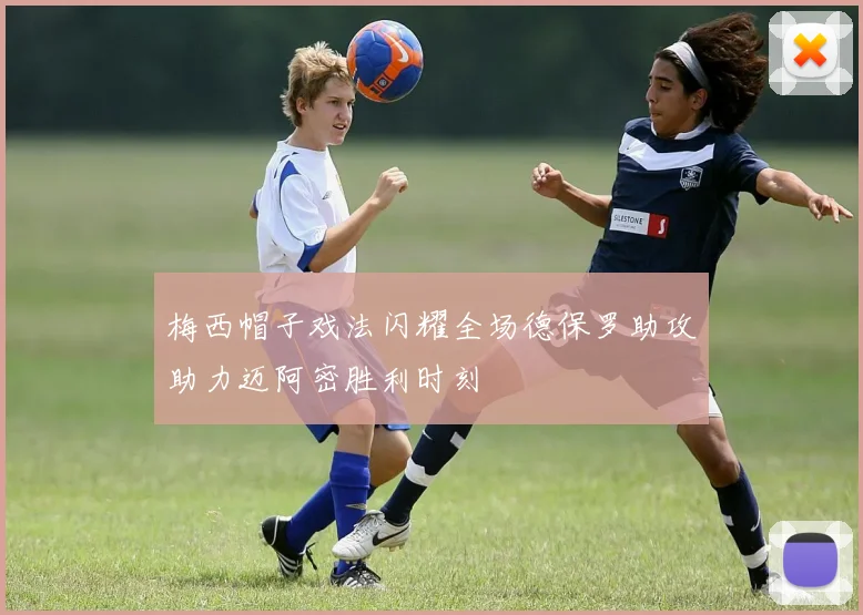 梅西帽子戏法闪耀全场德保罗助攻助力迈阿密胜利时刻