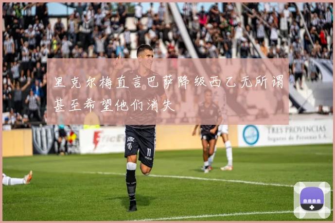 里克尔梅直言巴萨降级西乙无所谓甚至希望他们消失