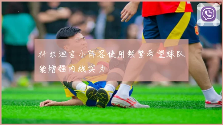 科尔坦言小阵容使用频繁希望球队能增强内线实力