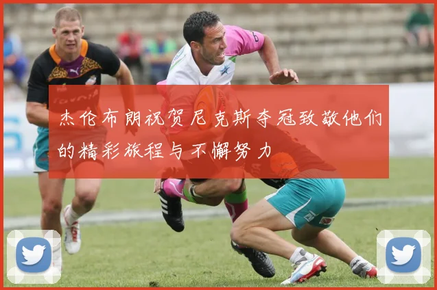 杰伦布朗祝贺尼克斯夺冠致敬他们的精彩旅程与不懈努力