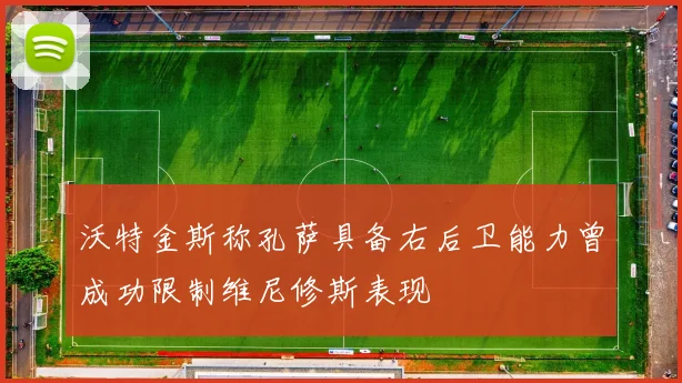沃特金斯称孔萨具备右后卫能力曾成功限制维尼修斯表现