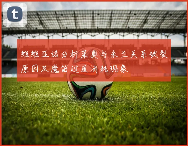 维维亚诺分析莱奥与米兰关系破裂原因及魔笛过度消耗现象