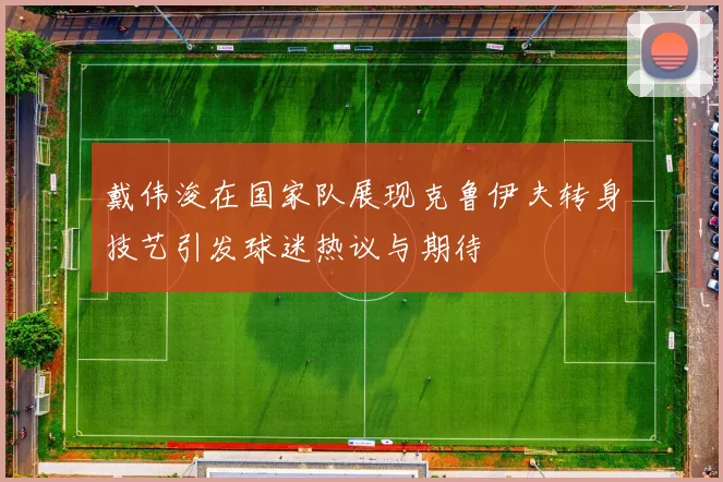 戴伟浚在国家队展现克鲁伊夫转身技艺引发球迷热议与期待