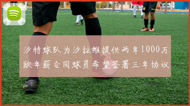 沙特球队为沙拉维提供两年1000万欧年薪合同球员希望签署三年协议