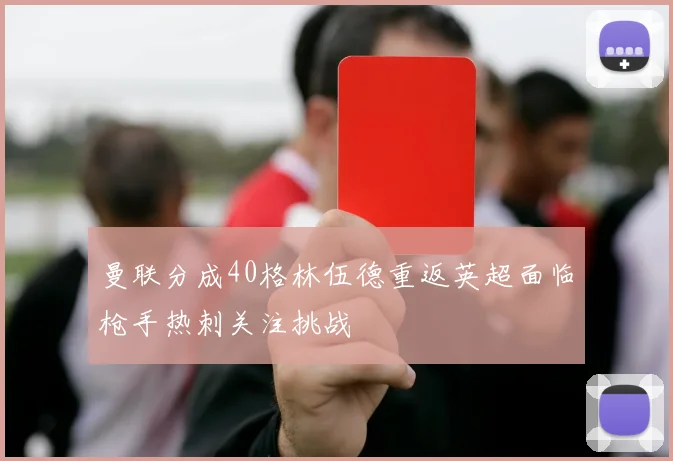 曼联分成40格林伍德重返英超面临枪手热刺关注挑战