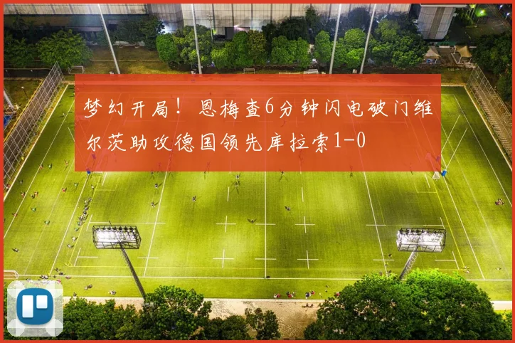 梦幻开局！恩梅查6分钟闪电破门维尔茨助攻德国领先库拉索1-0